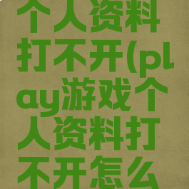play游戏个人资料打不开(play游戏个人资料打不开怎么办)