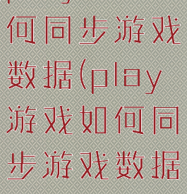 play游戏如何同步游戏数据(play游戏如何同步游戏数据到手机)