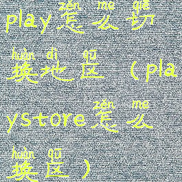 play怎么切换地区(playstore怎么换区)