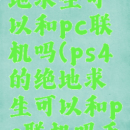 ps4的绝地求生可以和pc联机吗(ps4的绝地求生可以和pc联机吗手机版)