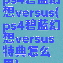 ps4碧蓝幻想versus(ps4碧蓝幻想versus特典怎么用)