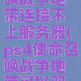 ps4使命召唤战争地带连接不上服务器(ps4使命召唤战争地带可以双人同屏吗)