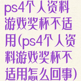 ps4个人资料游戏奖杯不适用(ps4个人资料游戏奖杯不适用怎么回事)