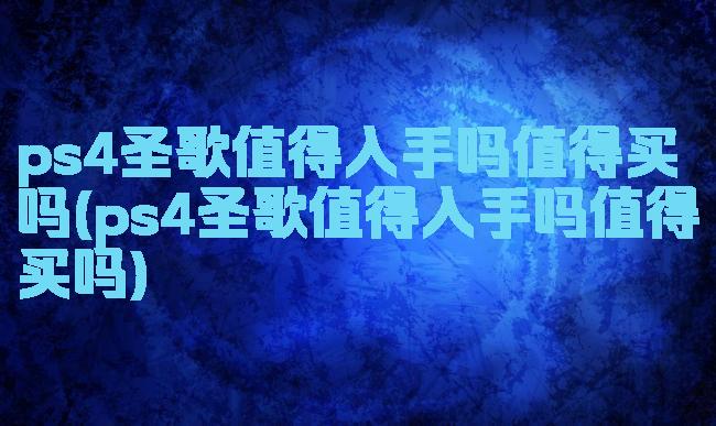 ps4圣歌值得入手吗值得买吗(ps4圣歌值得入手吗值得买吗)