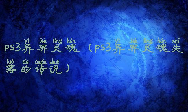 ps3异界灵魂(ps3异界灵魂失落的传说)