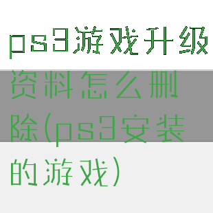ps3游戏升级资料怎么删除(ps3安装的游戏)