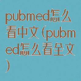 pubmed怎么看中文(pubmed怎么看全文)