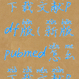 pubmed怎么下载文献pdf版(新版pubmed怎么下载文献pdf)