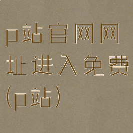 p站官网网址进入免费(p站)