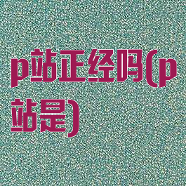 p站正经吗(p站是)
