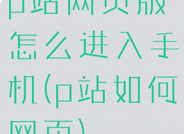 p站网页版怎么进入手机(p站如何网页)