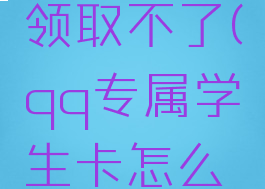 qq专属学生卡怎么领取不了(qq专属学生卡怎么领取不了会员)