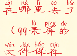 qq录屏保存在哪里去了(qq录屏的文件保存在哪里)