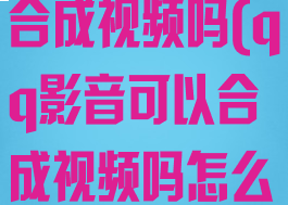qq影音可以合成视频吗(qq影音可以合成视频吗怎么弄)