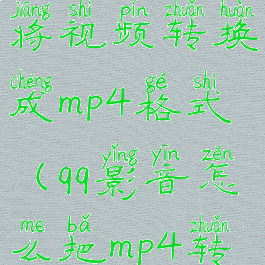 qq影音如何将视频转换成mp4格式(qq影音怎么把mp4转换成mp3)