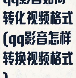 qq影音如何转化视频格式(qq影音怎样转换视频格式)