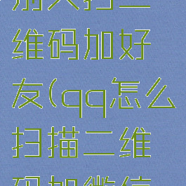 qq怎么让别人扫二维码加好友(qq怎么扫描二维码加微信好友)