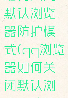qq浏览器如何关闭默认浏览器防护模式(qq浏览器如何关闭默认浏览器防护模式)