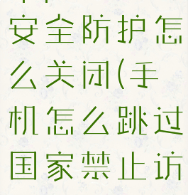 qq浏览器安全防护怎么关闭(手机怎么跳过国家禁止访问)