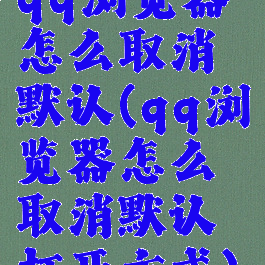 qq浏览器怎么取消默认(qq浏览器怎么取消默认打开方式)