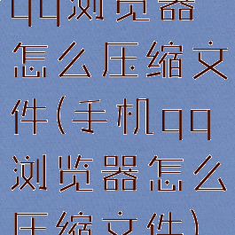 qq浏览器怎么压缩文件(手机qq浏览器怎么压缩文件)
