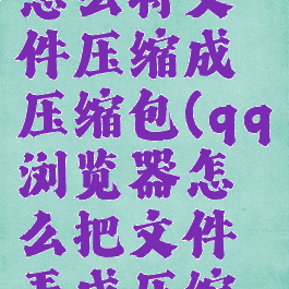 qq浏览器怎么将文件压缩成压缩包(qq浏览器怎么把文件弄成压缩包)