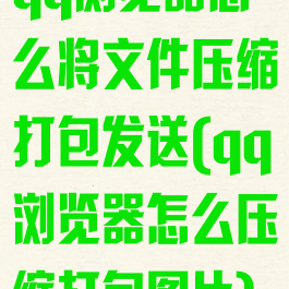 qq浏览器怎么将文件压缩打包发送(qq浏览器怎么压缩打包图片)