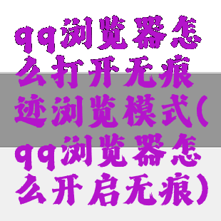 qq浏览器怎么打开无痕迹浏览模式(qq浏览器怎么开启无痕)