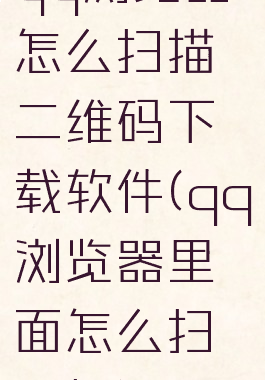 qq浏览器怎么扫描二维码下载软件(qq浏览器里面怎么扫一扫)