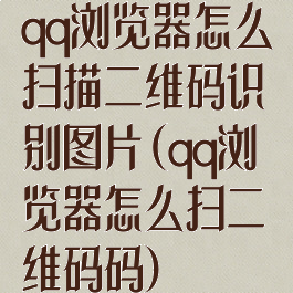 qq浏览器怎么扫描二维码识别图片(qq浏览器怎么扫二维码码)