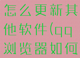 qq浏览器怎么更新其他软件(qq浏览器如何更新软件)