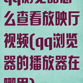 qq浏览器怎么查看放映厅视频(qq浏览器的播放器在哪里)