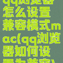 qq浏览器怎么设置兼容模式mac(qq浏览器如何设置为兼容)
