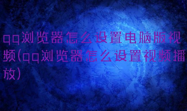 qq浏览器怎么设置电脑版视频(qq浏览器怎么设置视频播放)