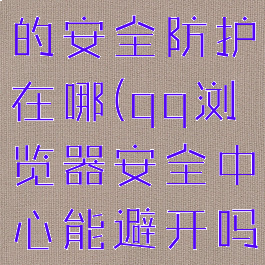 qq浏览器的安全防护在哪(qq浏览器安全中心能避开吗)