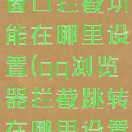 qq浏览器窗口拦截功能在哪里设置(qq浏览器拦截跳转在哪里设置回来)