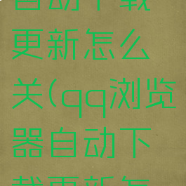 qq浏览器自动下载更新怎么关(qq浏览器自动下载更新怎么关掉)