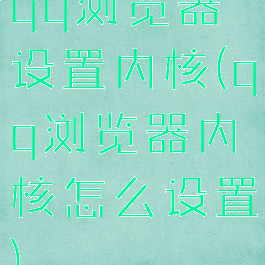 qq浏览器设置内核(qq浏览器内核怎么设置)