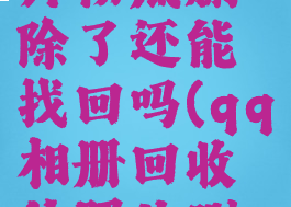 qq相册回收站的照片彻底删除了还能找回吗(qq相册回收站照片删了怎么恢复)