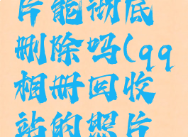 qq相册回收站的照片能彻底删除吗(qq相册回收站的照片能彻底删除吗)