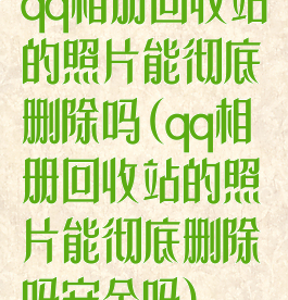 qq相册回收站的照片能彻底删除吗(qq相册回收站的照片能彻底删除吗安全吗)