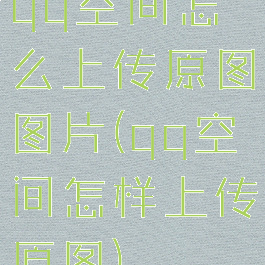 qq空间怎么上传原图图片(qq空间怎样上传原图)