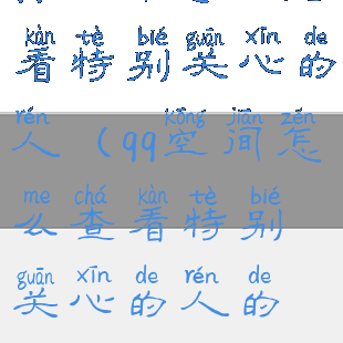 qq空间怎么查看特别关心的人(qq空间怎么查看特别关心的人的评论)