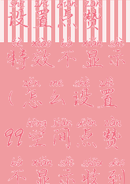 qq空间怎么设置点赞特效不显示(怎么设置qq空间点赞不显示收到信息)