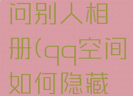 qq空间怎么隐身访问别人相册(qq空间如何隐藏访问别人空间)