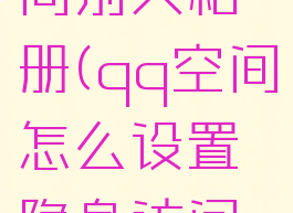 qq空间怎么隐身访问别人相册(qq空间怎么设置隐身访问所有人空间)