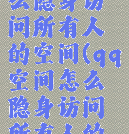 qq空间怎么隐身访问所有人的空间(qq空间怎么隐身访问所有人的空间照片)
