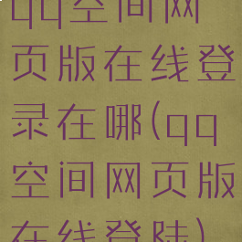 qq空间网页版在线登录在哪(qq空间网页版在线登陆)
