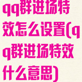 qq群进场特效怎么设置(qq群进场特效什么意思)