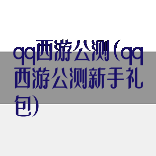 qq西游公测(qq西游公测新手礼包)